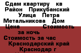 Сдам квартиру 40кв.   › Район ­ Прикубанский › Улица ­ Петра Метальникова › Дом ­ 7 › Цена ­ 1 200 › Стоимость за ночь ­ 1 200 › Стоимость за час ­ 1 200 - Краснодарский край, Краснодар г. Недвижимость » Квартиры аренда посуточно   